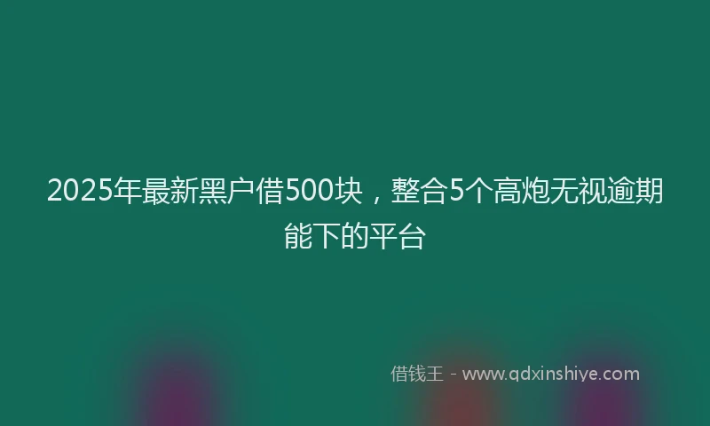 2025年最新黑户借500块，整合5个高炮无视逾期能下的平台