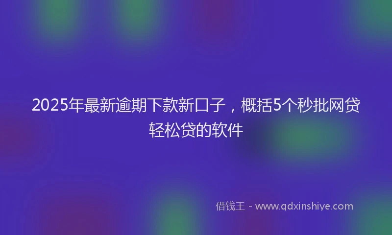 2025年最新逾期下款新口子，概括5个秒批网贷轻松贷的软件