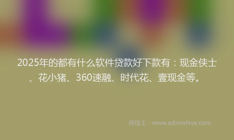 2025年的都有什么软件贷款好下款有：现金侠士、花小猪、360速融、时代花、壹现金等。