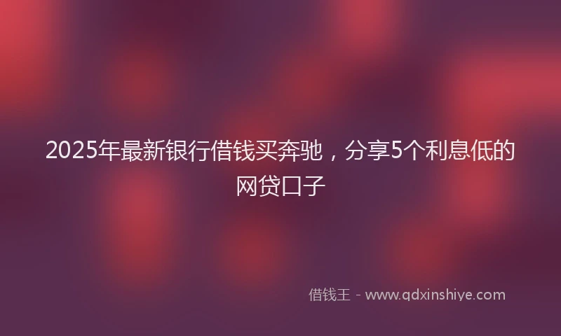 2025年最新银行借钱买奔驰，分享5个利息低的网贷口子