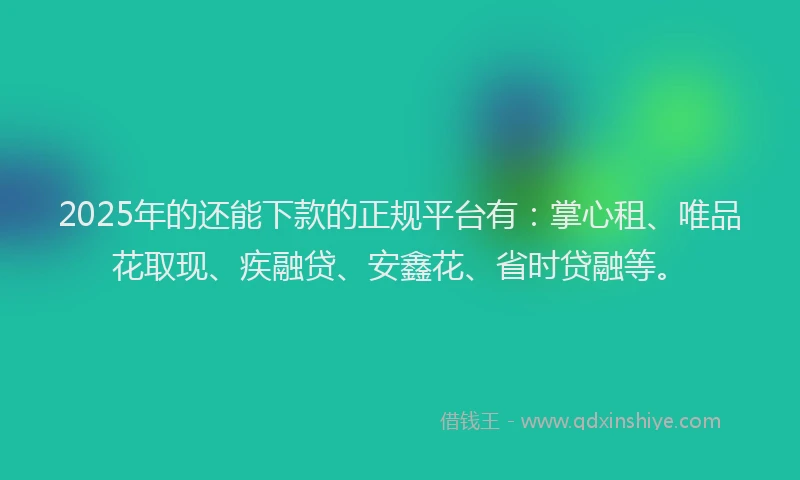 2025年的还能下款的正规平台有：掌心租、唯品花取现、疾融贷、安鑫花、省时贷融等。