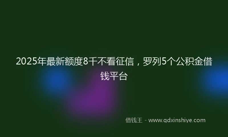2025年最新额度8千不看征信，罗列5个公积金借钱平台