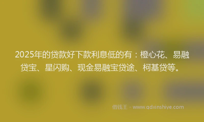 2025年的贷款好下款利息低的有：橙心花、易融贷宝、星闪购、现金易融宝贷途、柯基贷等。