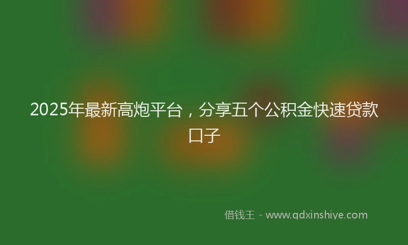 2025年最新高炮平台，分享五个公积金快速贷款口子