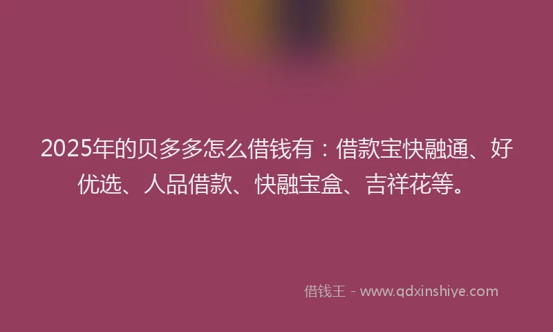 2025年的贝多多怎么借钱有：借款宝快融通、好优选、人品借款、快融宝盒、吉祥花等。