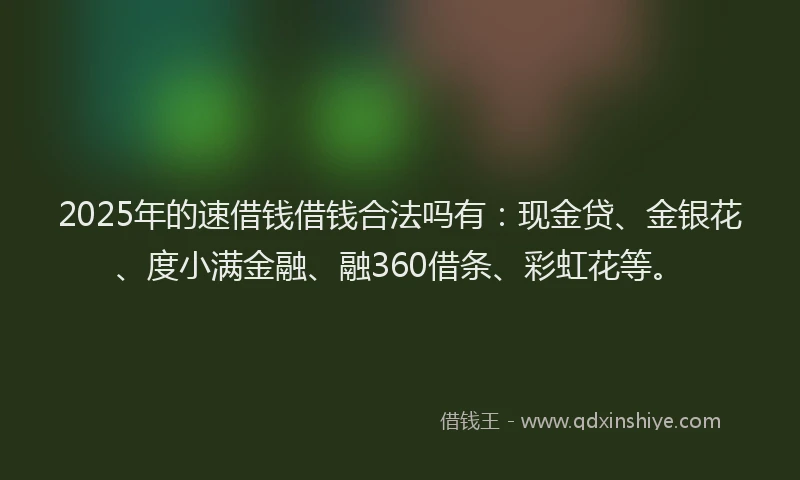 2025年的速借钱借钱合法吗有：现金贷、金银花、度小满金融、融360借条、彩虹花等。