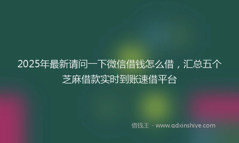 2025年最新请问一下微信借钱怎么借，汇总五个芝麻借款实时到账速借平台