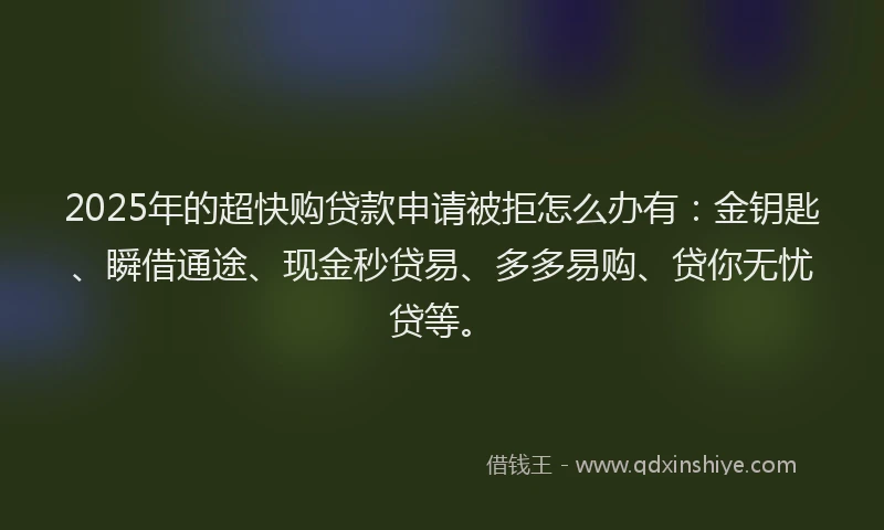 2025年的超快购贷款申请被拒怎么办有：金钥匙、瞬借通途、现金秒贷易、多多易购、贷你无忧贷等。