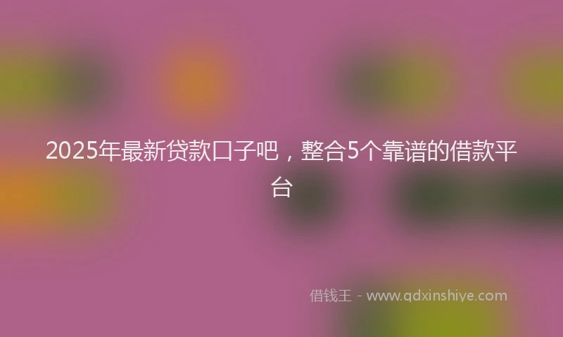 2025年最新贷款口子吧，整合5个靠谱的借款平台