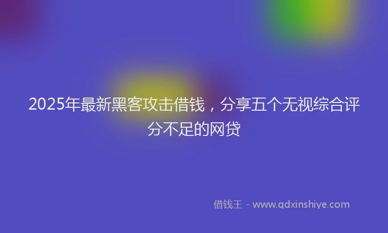 2025年最新黑客攻击借钱，分享五个无视综合评分不足的网贷