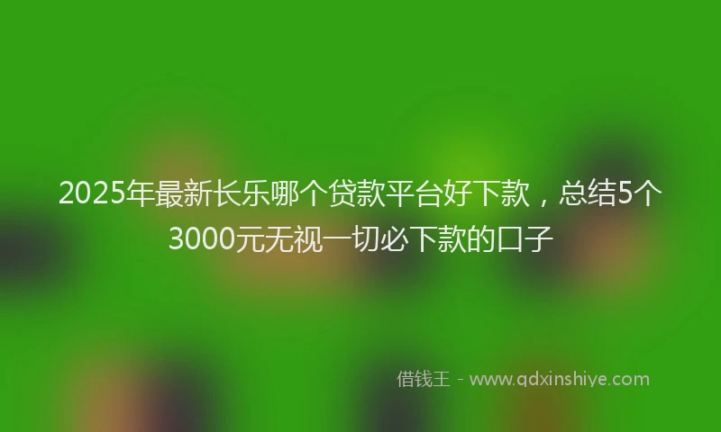 2025年最新长乐哪个贷款平台好下款，总结5个3000元无视一切必下款的口子