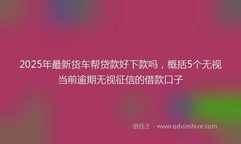 2025年最新货车帮贷款好下款吗，概括5个无视当前逾期无视征信的借款口子
