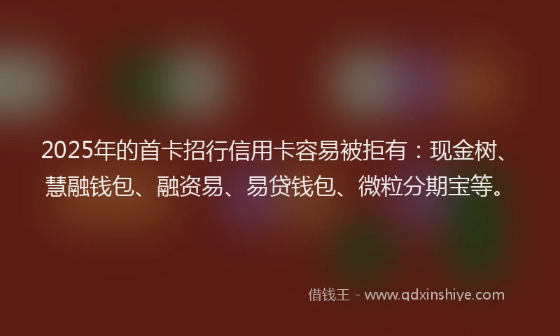 2025年的首卡招行信用卡容易被拒有：现金树、慧融钱包、融资易、易贷钱包、微粒分期宝等。