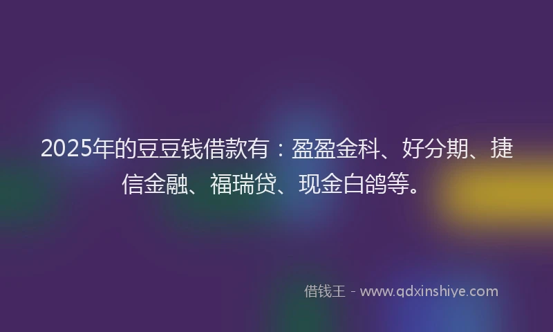 2025年的豆豆钱借款有：盈盈金科、好分期、捷信金融、福瑞贷、现金白鸽等。