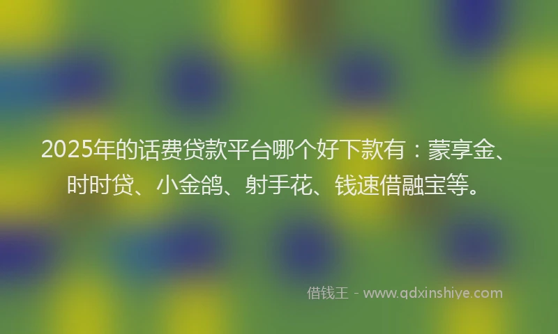 2025年的话费贷款平台哪个好下款有：蒙享金、时时贷、小金鸽、射手花、钱速借融宝等。