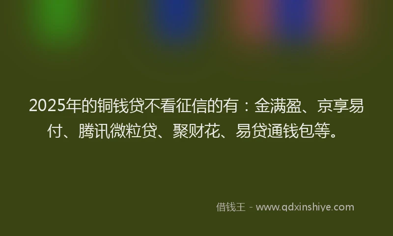2025年的铜钱贷不看征信的有：金满盈、京享易付、腾讯微粒贷、聚财花、易贷通钱包等。