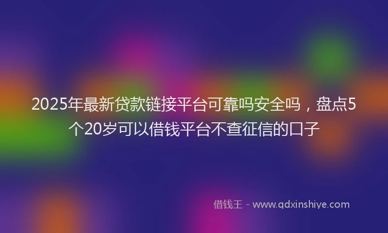 2025年最新贷款链接平台可靠吗安全吗，盘点5个20岁可以借钱平台不查征信的口子