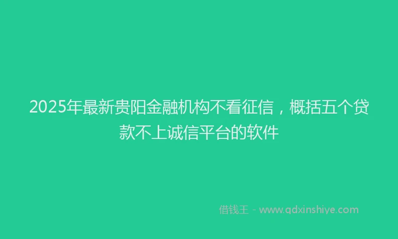 2025年最新贵阳金融机构不看征信，概括五个贷款不上诚信平台的软件
