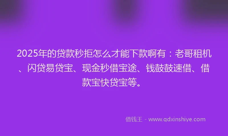 2025年的贷款秒拒怎么才能下款啊有：老哥租机、闪贷易贷宝、现金秒借宝途、钱鼓鼓速借、借款宝快贷宝等。