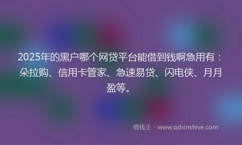 2025年的黑户哪个网贷平台能借到钱啊急用有：朵拉购、信用卡管家、急速易贷、闪电侠、月月盈等。