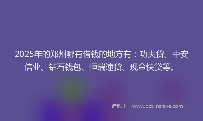 2025年的郑州哪有借钱的地方有:功夫贷、中安信业、钻石钱包、恒瑞速贷、现金快贷等。