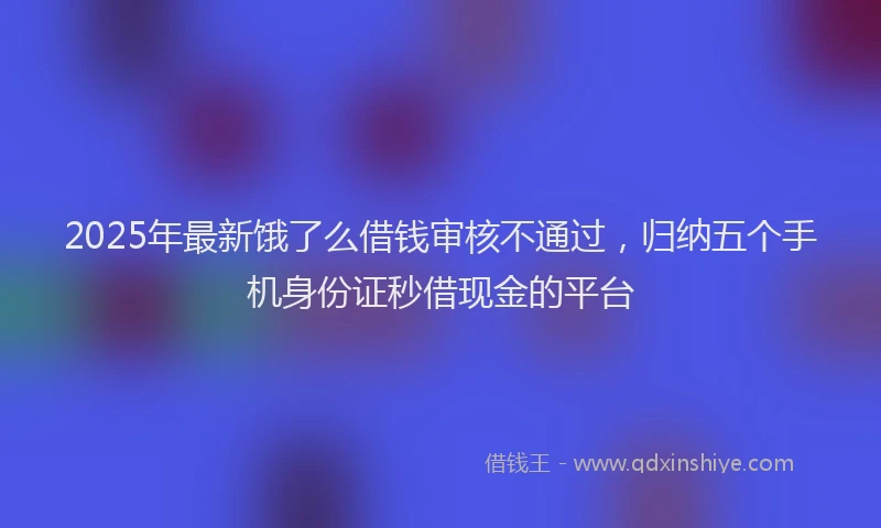 2025年最新饿了么借钱审核不通过，归纳五个手机身份证秒借现金的平台