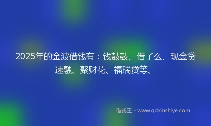 2025年的金波借钱有：钱鼓鼓、借了么、现金贷速融、聚财花、福瑞贷等。