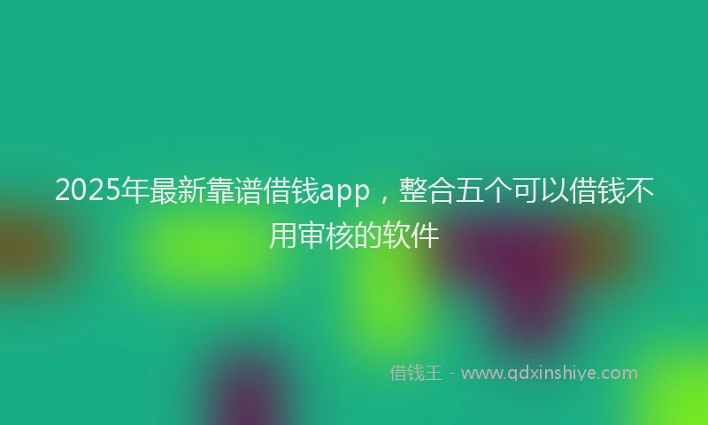 2025年最新靠谱借钱app，整合五个可以借钱不用审核的软件