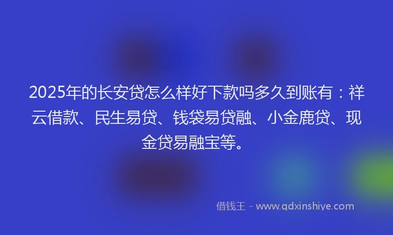 2025年的长安贷怎么样好下款吗多久到账有：祥云借款、民生易贷、钱袋易贷融、小金鹿贷、现金贷易融宝等。