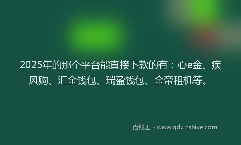 2025年的那个平台能直接下款的有：心e金、疾风购、汇金钱包、瑞盈钱包、金帝租机等。