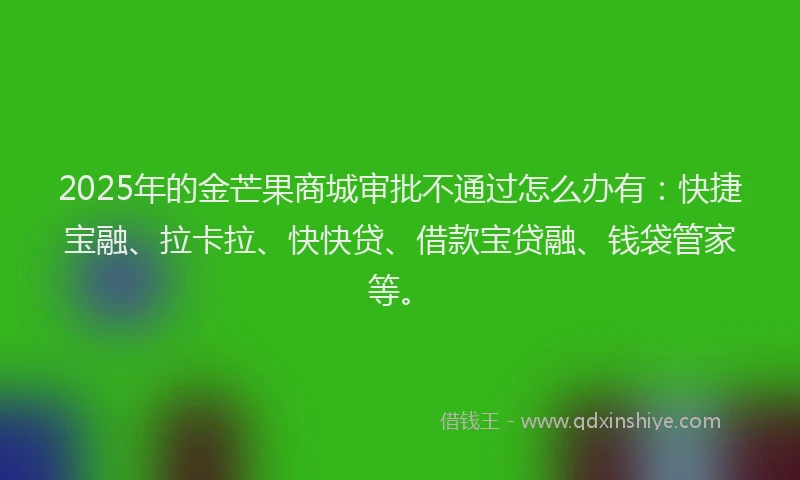 2025年的金芒果商城审批不通过怎么办有：快捷宝融、拉卡拉、快快贷、借款宝贷融、钱袋管家等。