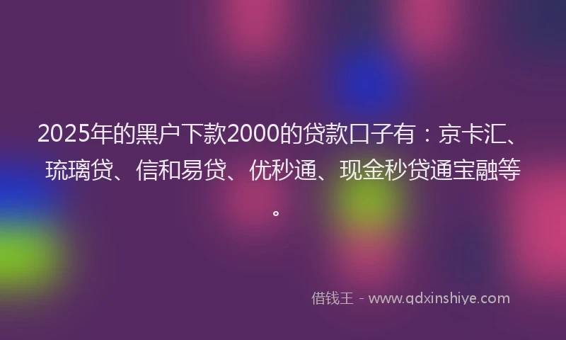 2025年的黑户下款2000的贷款口子有：京卡汇、琉璃贷、信和易贷、优秒通、现金秒贷通宝融等。
