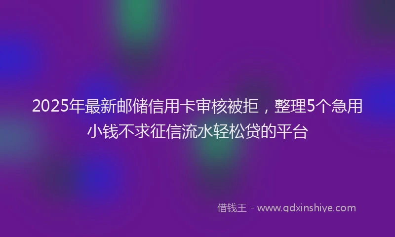 2025年最新邮储信用卡审核被拒，整理5个急用小钱不求征信流水轻松贷的平台