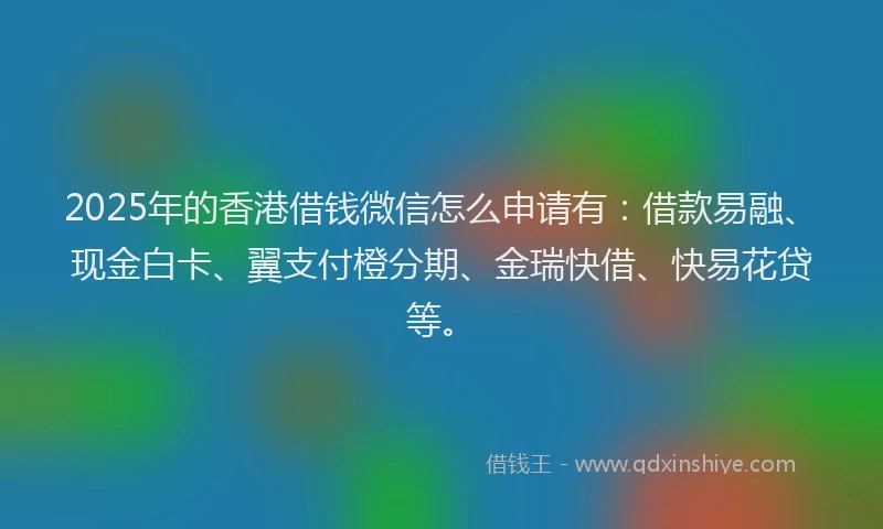 2025年的香港借钱微信怎么申请有:借款易融、现金白卡、翼支付橙分期、金瑞快借、快易花贷等。