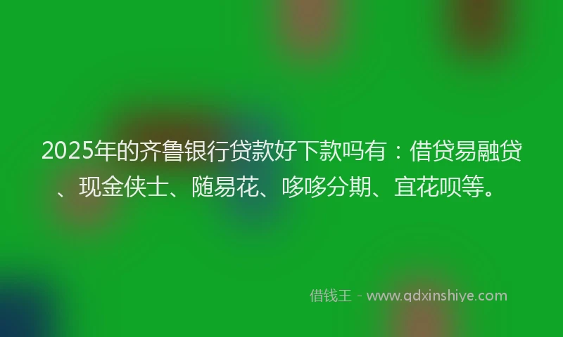2025年的齐鲁银行贷款好下款吗有：借贷易融贷、现金侠士、随易花、哆哆分期、宜花呗等。