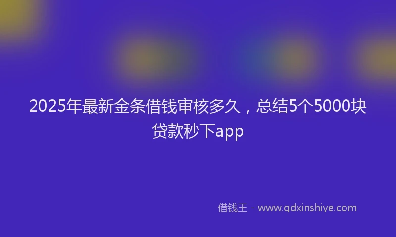 2025年最新金条借钱审核多久，总结5个5000块贷款秒下app