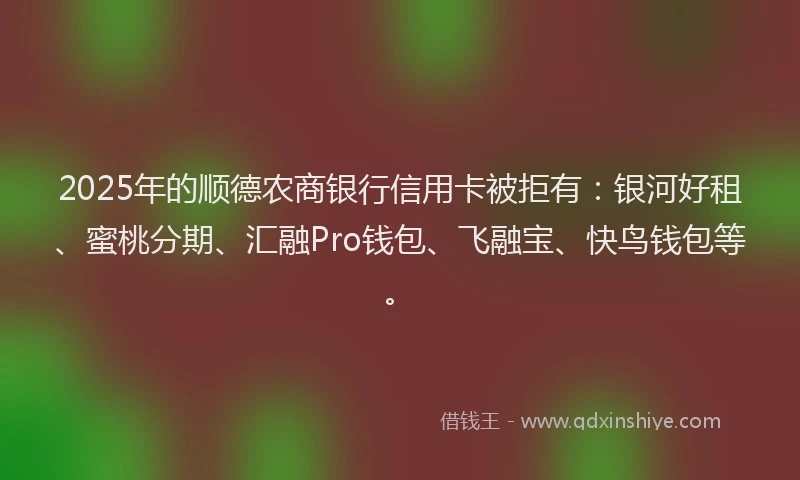 2025年的顺德农商银行信用卡被拒有：银河好租、蜜桃分期、汇融Pro钱包、飞融宝、快鸟钱包等。