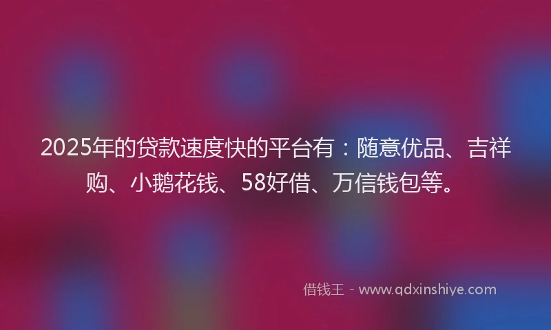 2025年的贷款速度快的平台有:随意优品、吉祥购、小鹅花钱、58好借、万信钱包等。