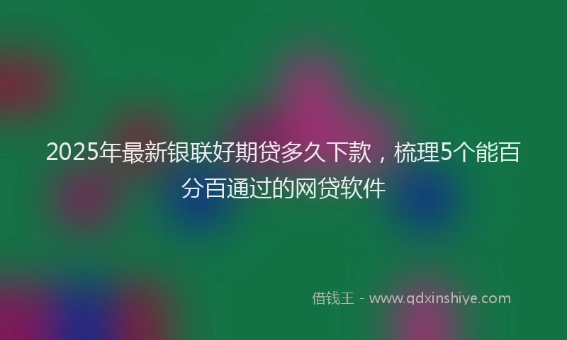 2025年最新银联好期贷多久下款，梳理5个能百分百通过的网贷软件