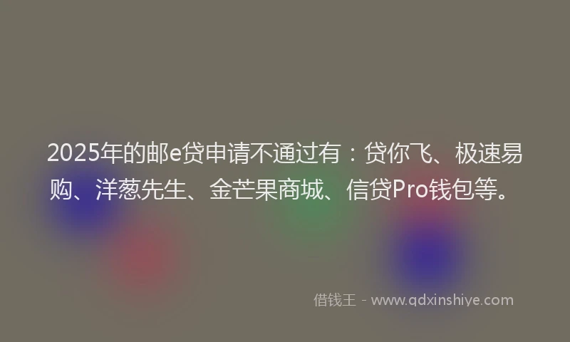 2025年的邮e贷申请不通过有：贷你飞、极速易购、洋葱先生、金芒果商城、信贷Pro钱包等。