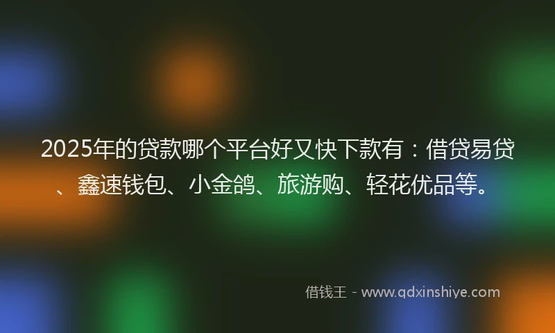 2025年的贷款哪个平台好又快下款有：借贷易贷、鑫速钱包、小金鸽、旅游购、轻花优品等。