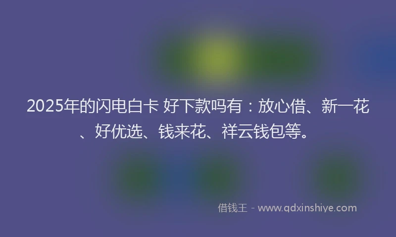 2025年的闪电白卡 好下款吗有：放心借、新一花、好优选、钱来花、祥云钱包等。