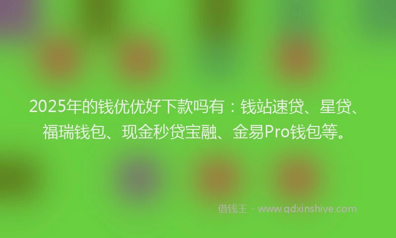2025年的钱优优好下款吗有：钱站速贷、星贷、福瑞钱包、现金秒贷宝融、金易Pro钱包等。