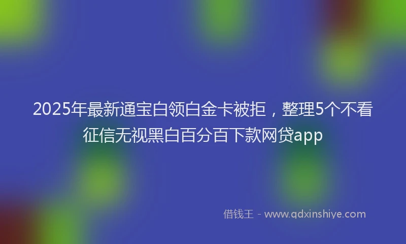 2025年最新通宝白领白金卡被拒，整理5个不看征信无视黑白百分百下款网贷app