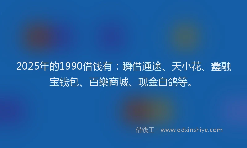 2025年的1990借钱有：瞬借通途、天小花、鑫融宝钱包、百樂商城、现金白鸽等。