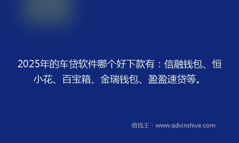 2025年的车贷软件哪个好下款有：信融钱包、恒小花、百宝箱、金瑞钱包、盈盈速贷等。