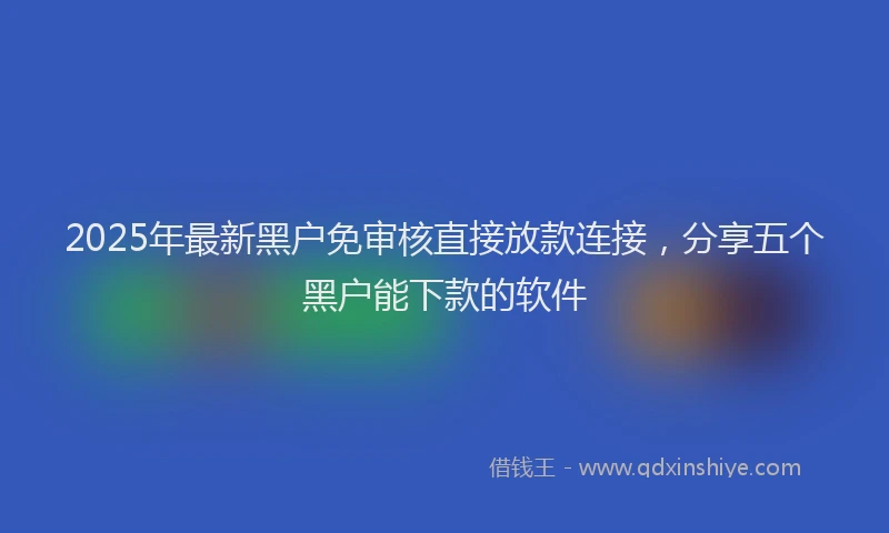 2025年最新黑户免审核直接放款连接，分享五个黑户能下款的软件