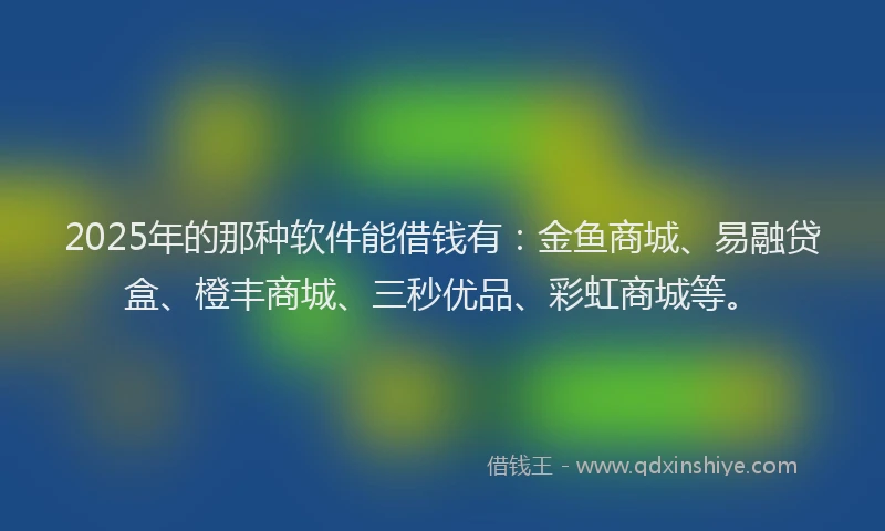 2025年的那种软件能借钱有：金鱼商城、易融贷盒、橙丰商城、三秒优品、彩虹商城等。