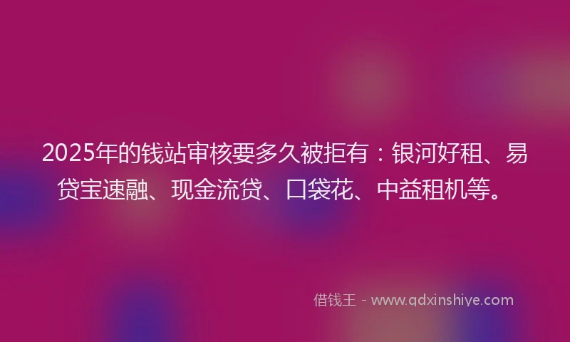 2025年的钱站审核要多久被拒有：银河好租、易贷宝速融、现金流贷、口袋花、中益租机等。