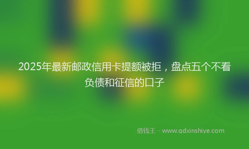 2025年最新邮政信用卡提额被拒，盘点五个不看负债和征信的口子